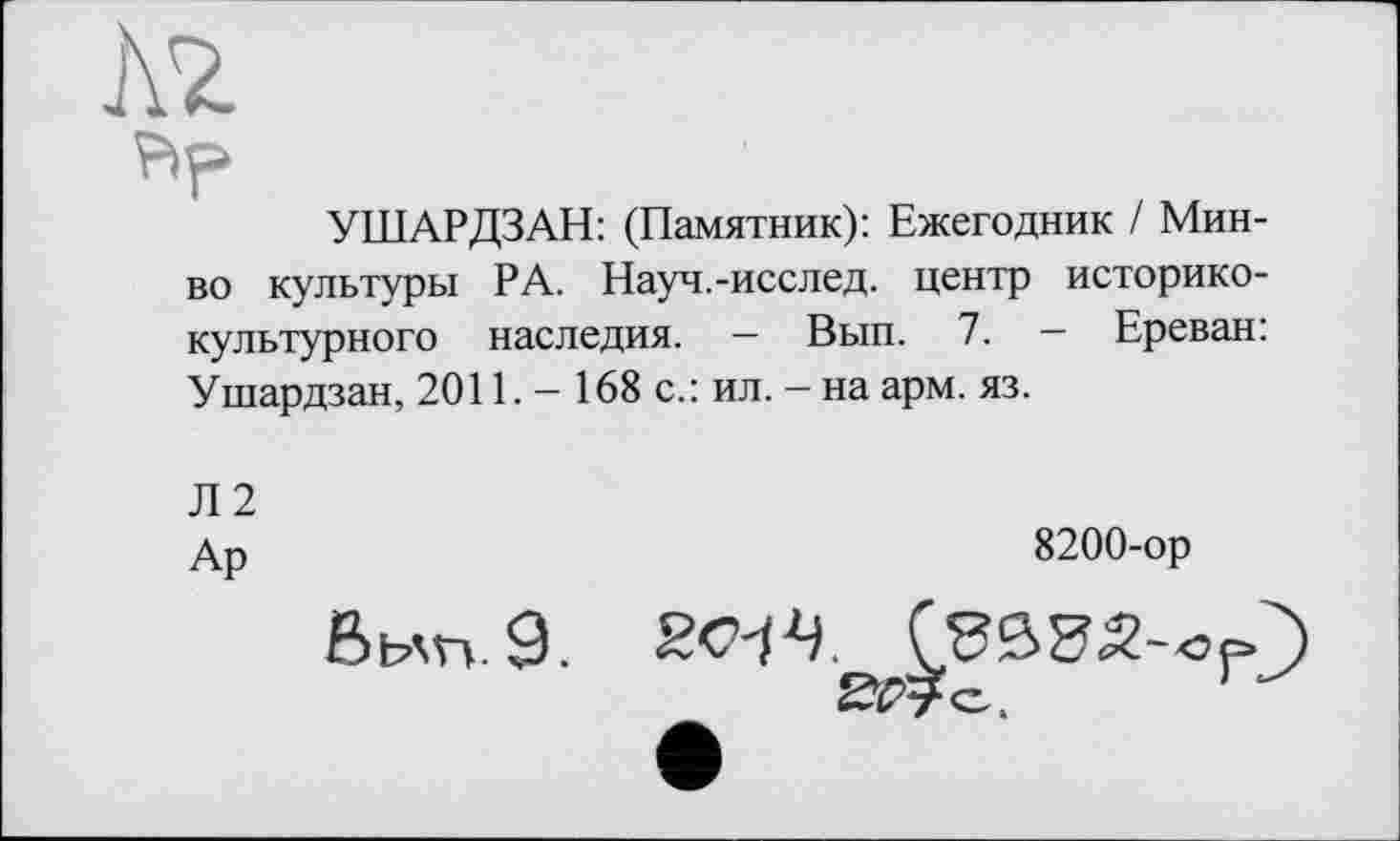 ﻿УШАРДЗАН: (Памятник): Ежегодник / Мин-во культуры РА. Науч.-исслед. центр историко-культурного наследия. — Вып. 7. — Ереван: Ушардзан, 2011. - 168 с.: ил. -наарм. яз.
Л 2 Ар
8200-ор